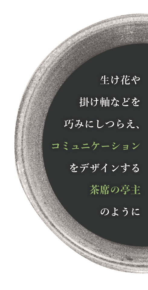 Like the tea master who prepares everything from hanging scrolls to flower arrangements...